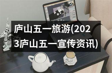 庐山五一旅游(2023庐山五一宣传资讯)