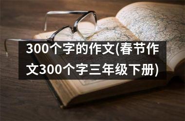 300个字的作文(春节作文300个字三年级下册)