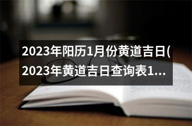 2023年阳历1月份黄道吉日(2023年黄道吉日查询表1月)