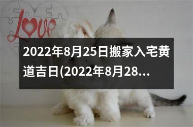 2022年8月25日搬家入宅黄道吉日(2022年8月28日黄历是吉日吗)