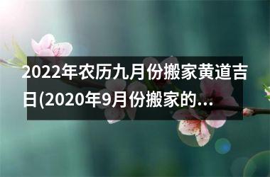 <h3>2022年农历九月份搬家黄道吉日(2020年9月份搬家的黄道吉日查询)
