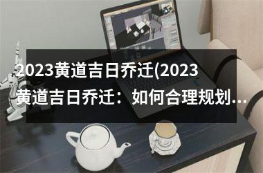2023黄道吉日乔迁(2023黄道吉日乔迁：如何合理规划搬家预算？)