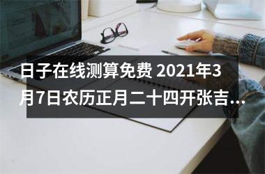 日子在线测算免费 2021年3月7日农历正月二十四开张吉庆吗