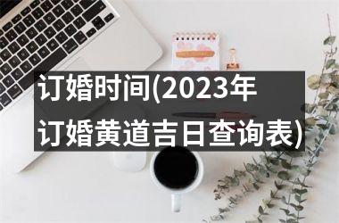 订婚时间(2023年订婚黄道吉日查询表)