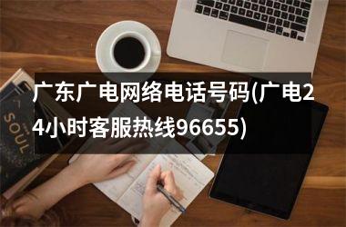 <h3>广东广电网络电话号码(广电24小时客服热线96655)