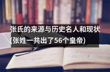 <h3>张氏的来源与历史名人和现状(张姓一共出了56个皇帝)