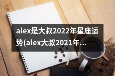 <h3>alex是大叔2022年星座运势(alex大叔2021年星座运势全年解析)