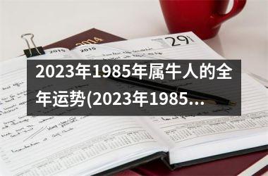2023年1985年属牛人的全年运势(2023年1985年属牛人的全年运势详解)
