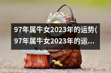 97年属牛女2023年的运势(97年属牛女2023年的运势和婚姻)