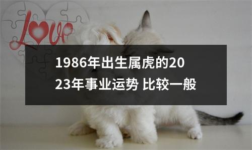 1986年出生属虎的2023年事业运势比较一般