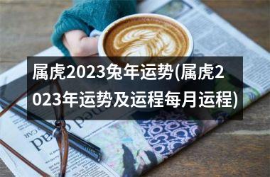 属虎2023兔年运势(属虎2023年运势及运程每月运程)