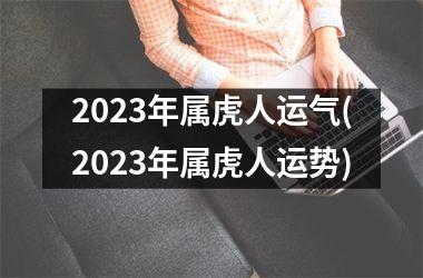 2023年属虎人运气(2023年属虎人运势)