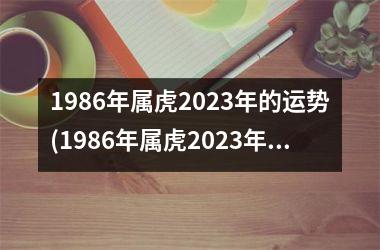 1986年属虎2023年的运势(1986年属虎2023年运势及运程)