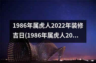 1986年属虎人2022年装修吉日(1986年属虎人2023年运势)