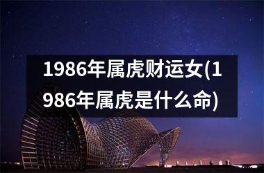 1986年属虎财运女(1986年属虎是什么命)