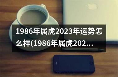 1986年属虎2023年运势怎么样(1986年属虎2023年运势及运程)