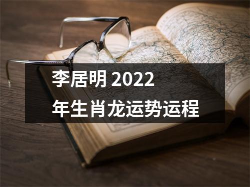 李居明2022年生肖龙运势运程