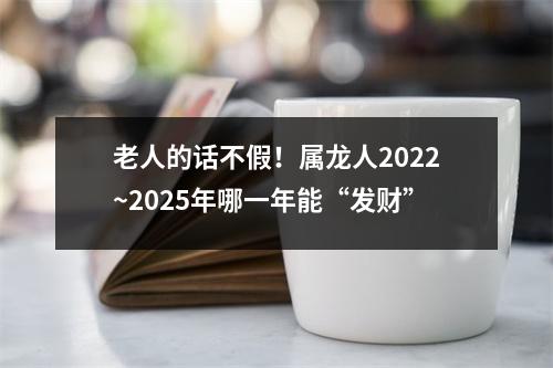 老人的话不假！属龙人2022~2025年哪一年能“发财”
