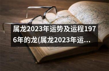 属龙2023年运势及运程1976年的龙(属龙2023年运势及运程1988年的龙)