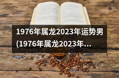 1976年属龙2023年运势男(1976年属龙2023年运势及运程每月运程)