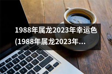1988年属龙2023年幸运色(1988年属龙2023年运势及运程)