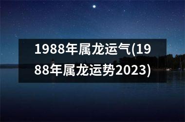 1988年属龙运气(1988年属龙运势2023)