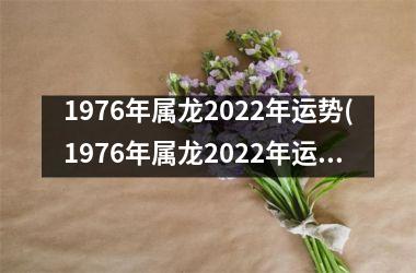 1976年属龙2022年运势(1976年属龙2022年运势及运程每月运程)