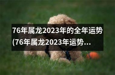 76年属龙2023年的全年运势(76年属龙2023年运势及运程每月运程)
