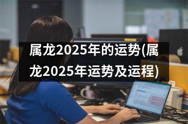 属龙2025年的运势(属龙2025年运势及运程)