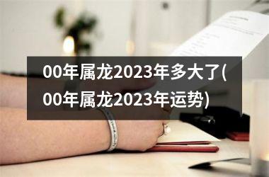 00年属龙2023年多大了(00年属龙2023年运势)