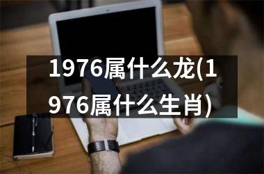 1976属什么龙(1976属什么生肖)