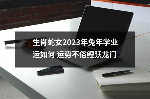 生肖蛇女2023年兔年学业运如何运势不俗鲤跃龙门