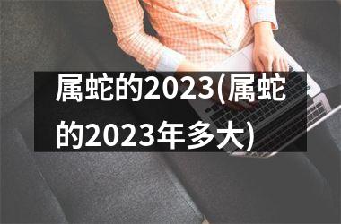 属蛇的2023(属蛇的2023年多大)