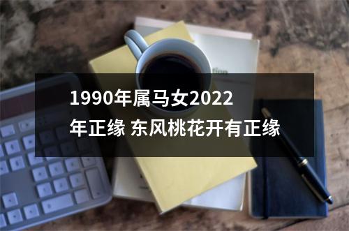 1990年属马女2022年正缘东风桃花开有正缘