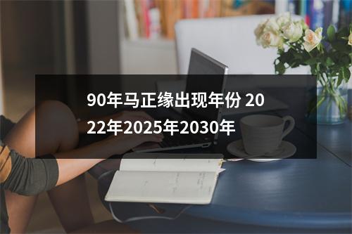90年马正缘出现年份2022年2025年2030年