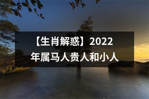 【生肖解惑】2022年属马人贵人和小人