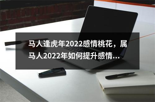 马人逢虎年2022感情桃花，属马人2022年如何提升感情运