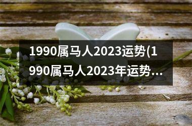 1990属马人2023运势(1990属马人2023年运势运程)