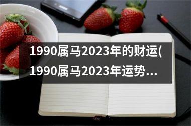 1990属马2023年的财运(1990属马2023年运势及运程)
