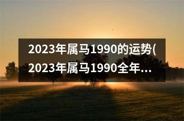 2023年属马1990的运势(2023年属马1990全年运势如何)