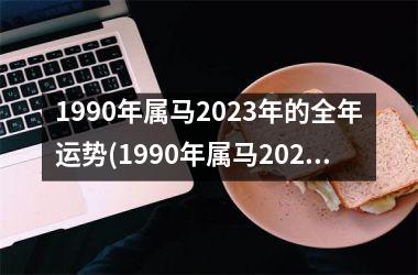 1990年属马2023年的全年运势(1990年属马2023年运势)