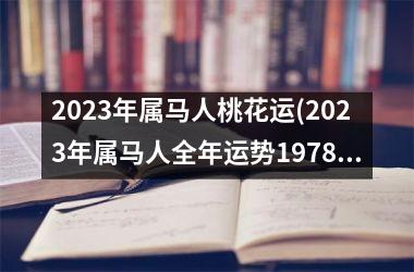 2023年属马人桃花运(2023年属马人全年运势1978)