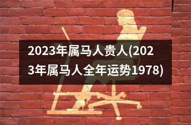 2023年属马人贵人(2023年属马人全年运势1978)