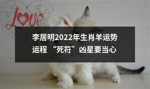 李居明2022年生肖羊运势运程“死符”凶星要当心