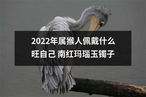 2022年属猴人佩戴什么旺自己南红玛瑙玉镯子