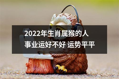 2022年生肖属猴的人事业运好不好运势平平