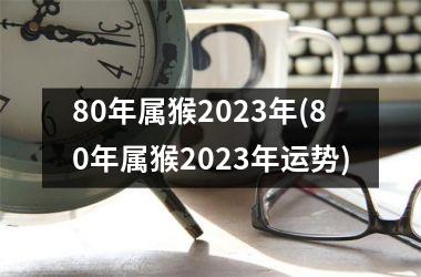 80年属猴2023年(80年属猴2023年运势)