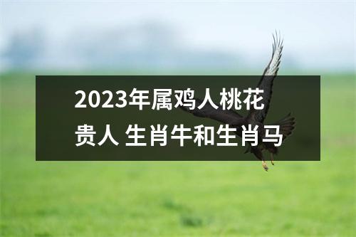 2023年属鸡人桃花贵人生肖牛和生肖马