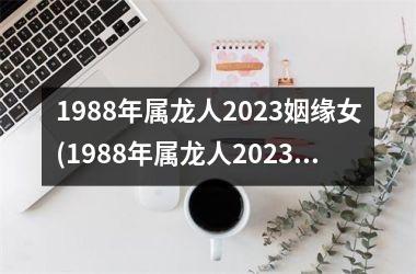 1988年属龙人2023姻缘女(1988年属龙人2023年运势)