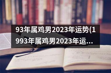 93年属鸡男2023年运势(1993年属鸡男2023年运势)